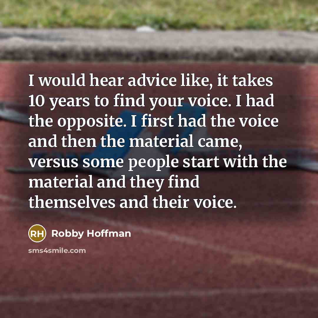 “I would hear advice like, it takes 10 years to find your voice. I had the opposite. I first had the voice and then the material came, versus some people start with the material and they find themselves and their voice.” quote by Robby Hoffman