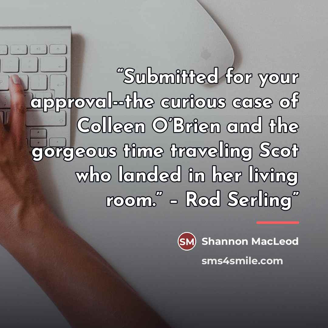 “Submitted for your approval--the curious case of Colleen O’Brien and the gorgeous time traveling Scot who landed in her living room.” – Rod Serling” quote by Shannon MacLeod