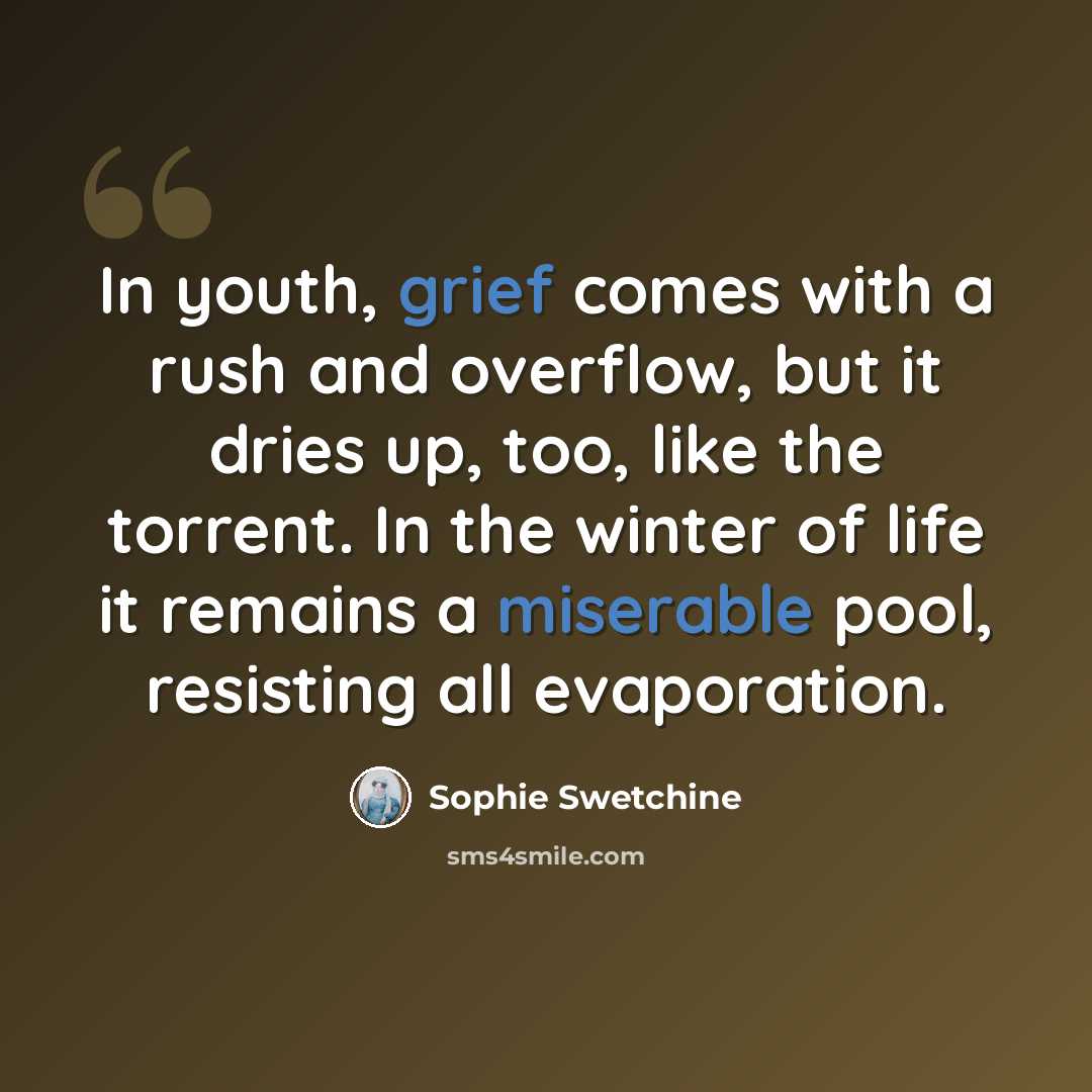 “In youth, grief comes with a rush and overflow, but it dries up, too, like the torrent. In the winter of life it remains a miserable pool, resisting all evaporation.” quote by Sophie Swetchine