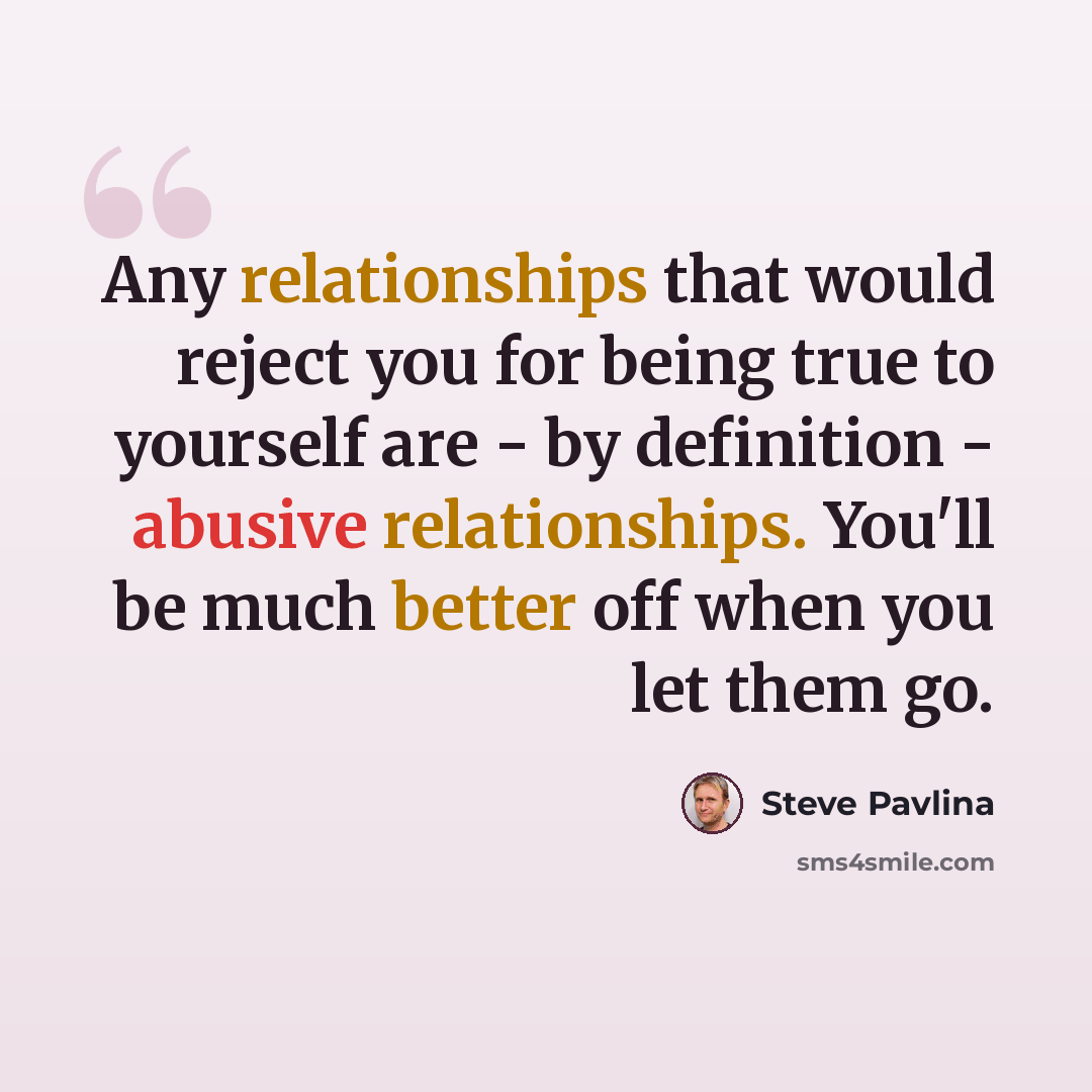 “Any relationships that would reject you for being true to yourself are - by definition - abusive relationships. You'll be much better off when you let them go.” quote by Steve Pavlina