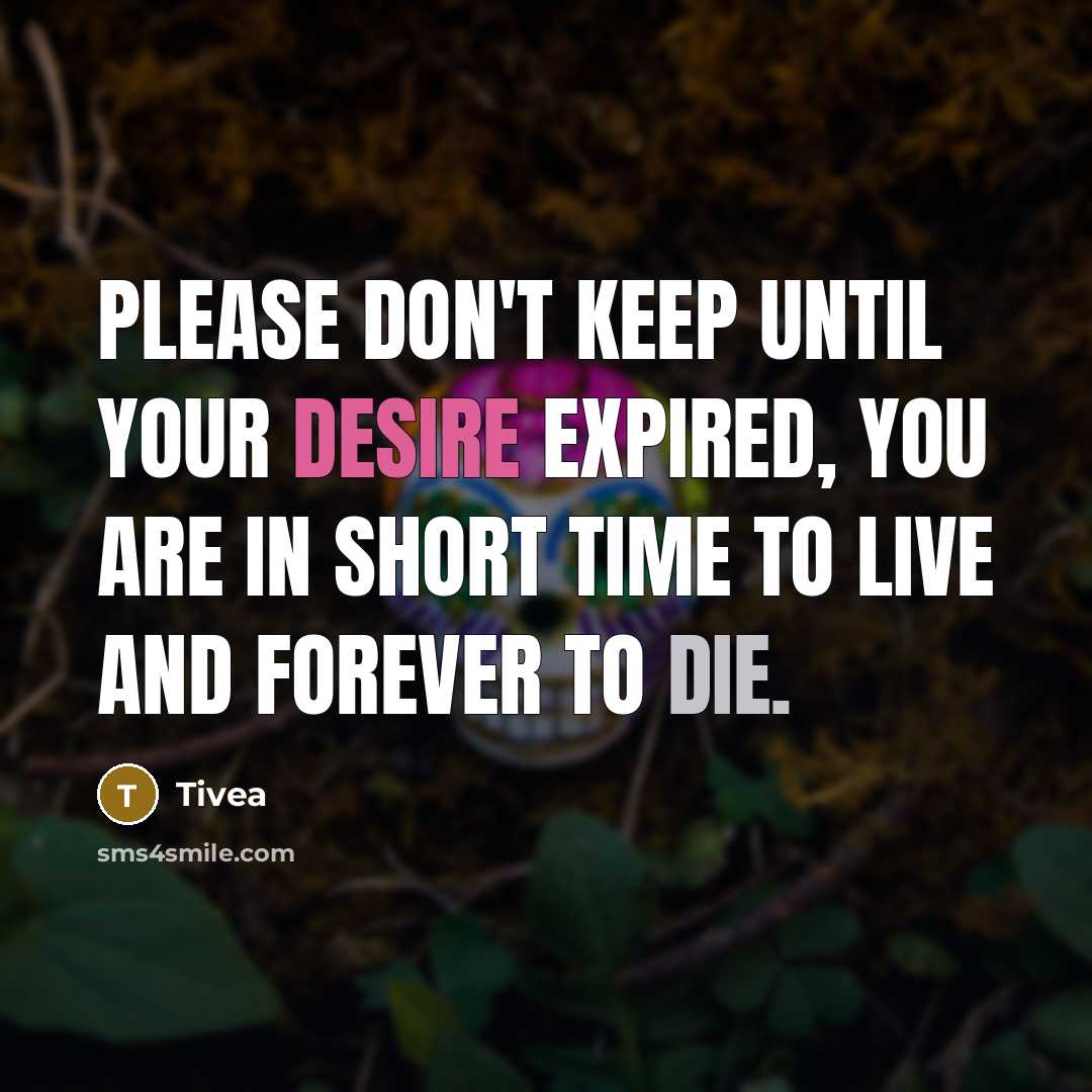 “Please don't keep until your desire expired, you are in short time to live and forever to die.” quote by Tivea