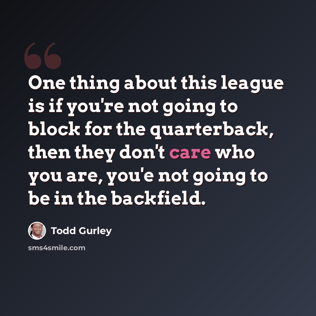 “One thing about this league is if you're not going to block for the quarterback, then they don't care who you are, you'e not going to be in the backfield.” quote by Todd Gurley