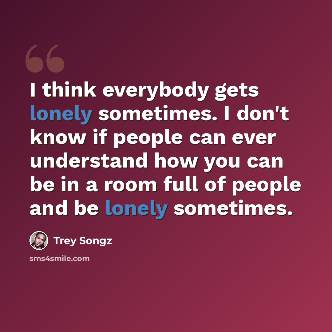 “I think everybody gets lonely sometimes. I don't know if people can ever understand how you can be in a room full of people and be lonely sometimes.” quote by Trey Songz