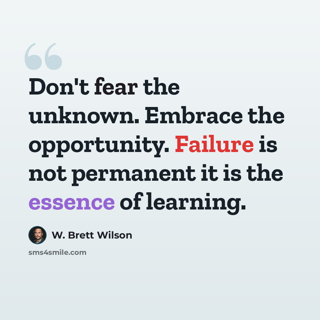 “Don't fear the unknown. Embrace the opportunity. Failure is not permanent it is the essence of learning.” quote by W. Brett Wilson