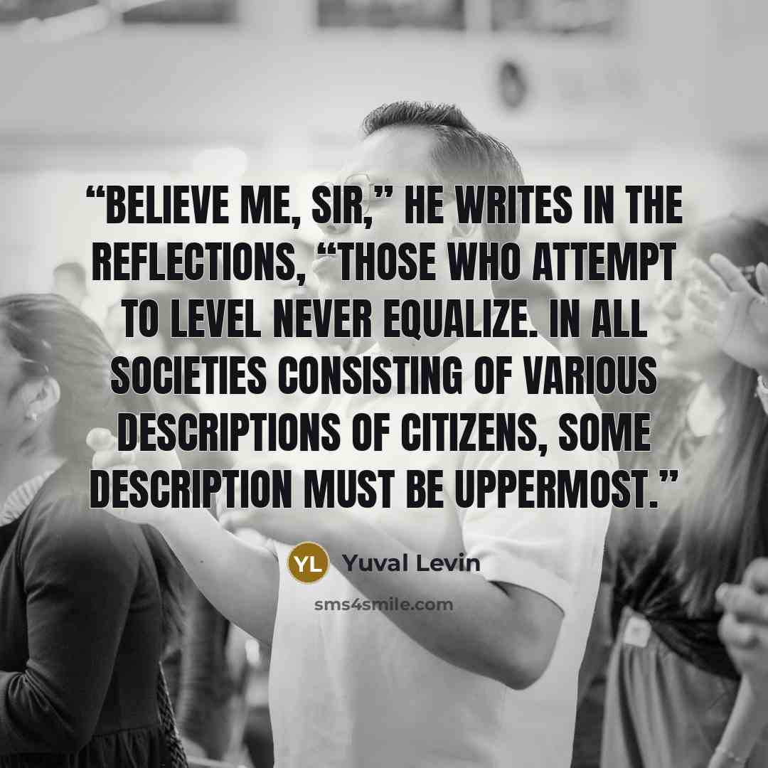 “Believe me, sir,” he writes in the Reflections, “those who attempt to level never equalize. In all societies consisting of various descriptions of citizens, some description must be uppermost.” quote by Yuval Levin