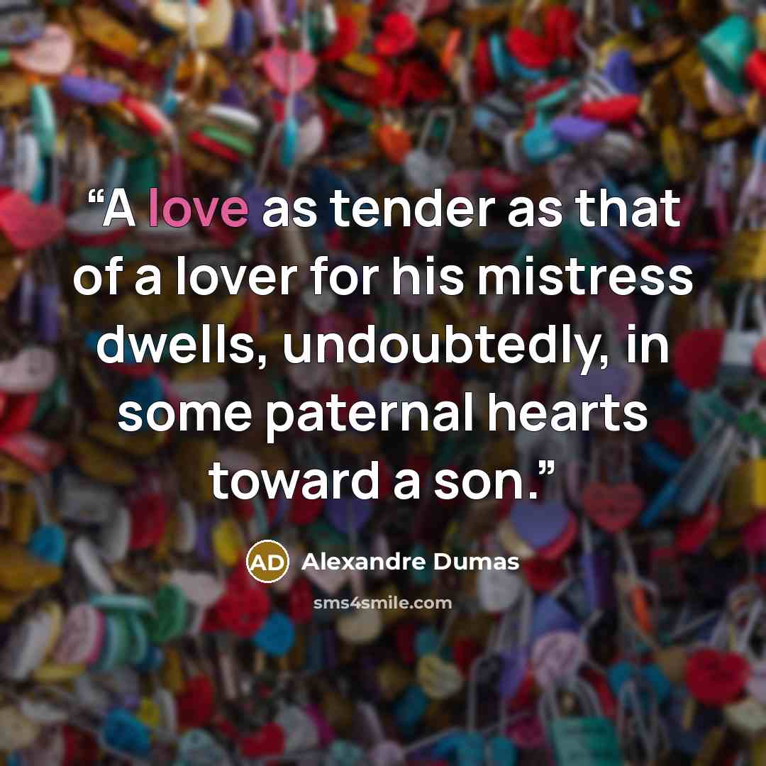 “A love as tender as that of a lover for his mistress dwells, undoubtedly, in some paternal hearts toward a son.” quote by Alexandre Dumas