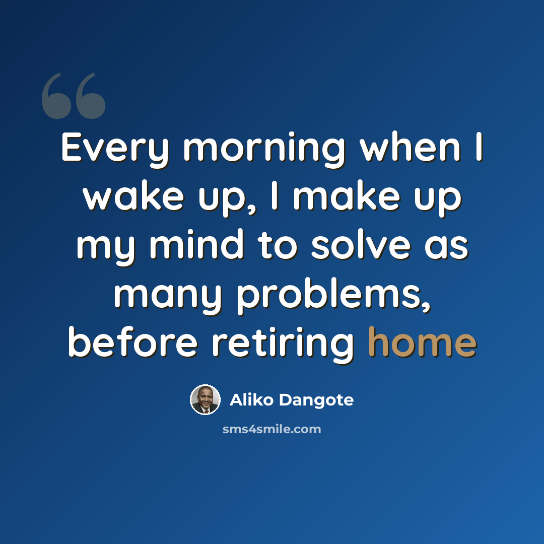 “Every morning when I wake up, I make up my mind to solve as many problems, before retiring home” quote by Aliko Dangote