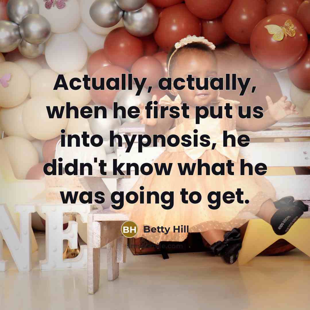 “Actually, actually, when he first put us into hypnosis, he didn't know what he was going to get.” quote by Betty Hill