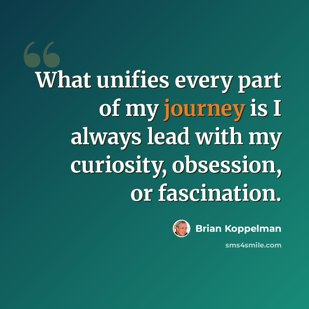 “What unifies every part of my journey is I always lead with my curiosity, obsession, or fascination.” quote by Brian Koppelman