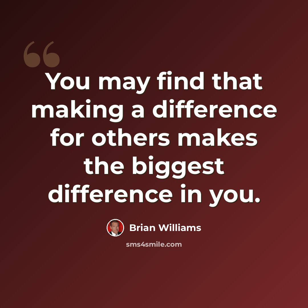 “You may find that making a difference for others makes the biggest difference in you.” quote by Brian Williams