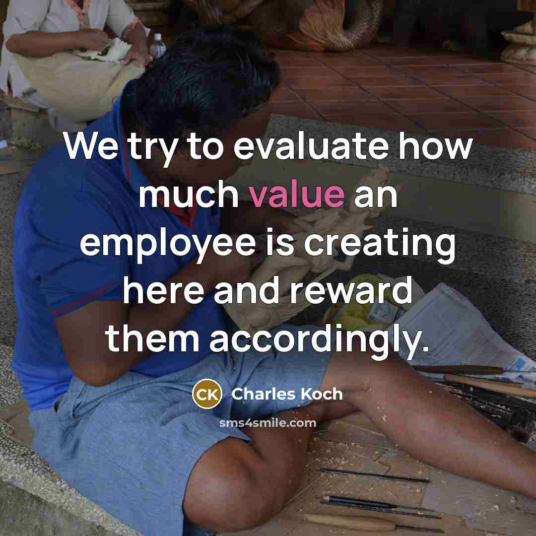 “We try to evaluate how much value an employee is creating here and reward them accordingly.” quote by Charles Koch