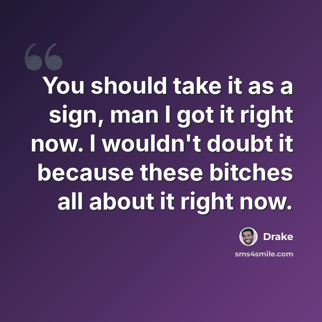 “You should take it as a sign, man I got it right now. I wouldn't doubt it because these bitches all about it right now.” quote by Drake