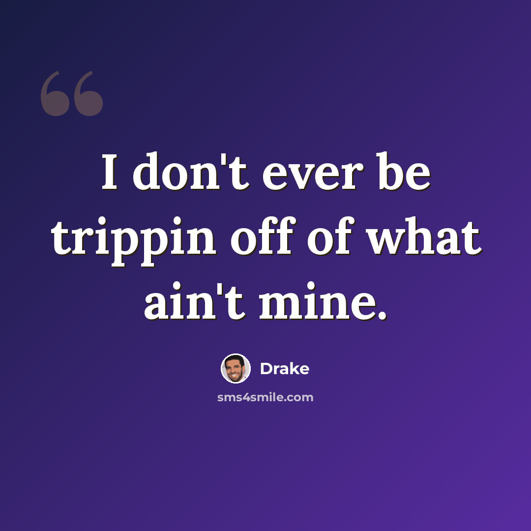 “I don't ever be trippin off of what ain't mine.” quote by Drake