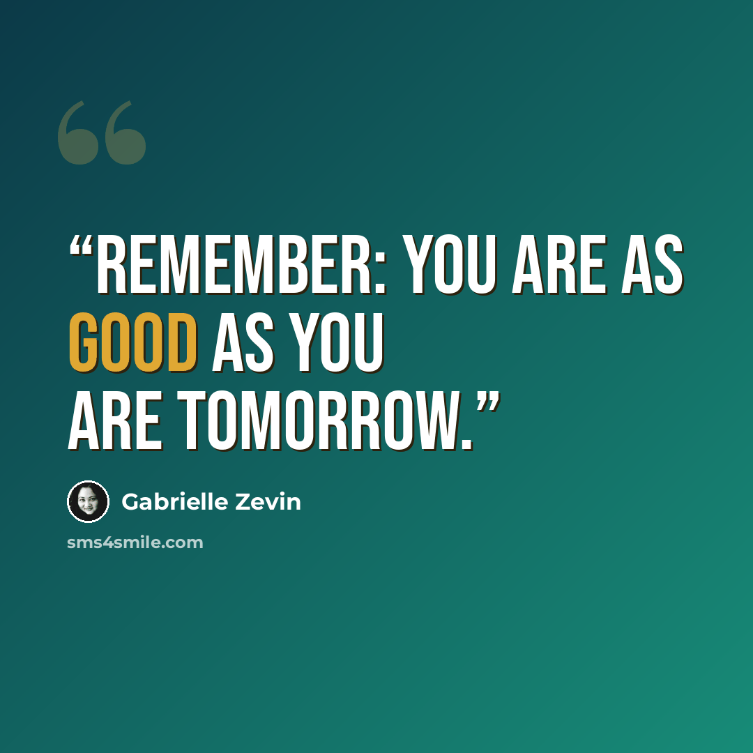 “Remember: you are as good as you are tomorrow.” quote by Gabrielle Zevin