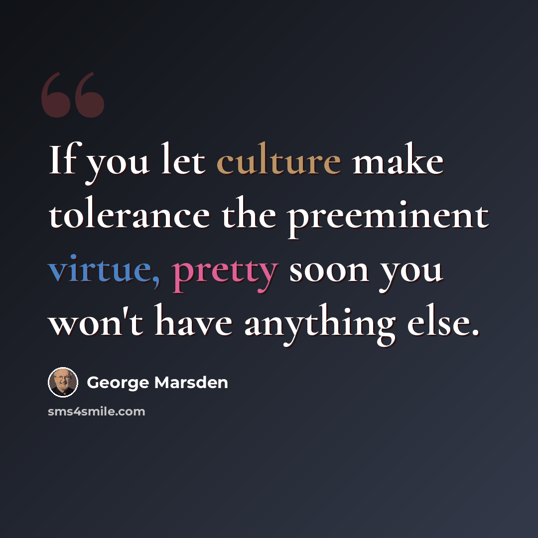 “If you let culture make tolerance the preeminent virtue, pretty soon you won't have anything else.” quote by George Marsden