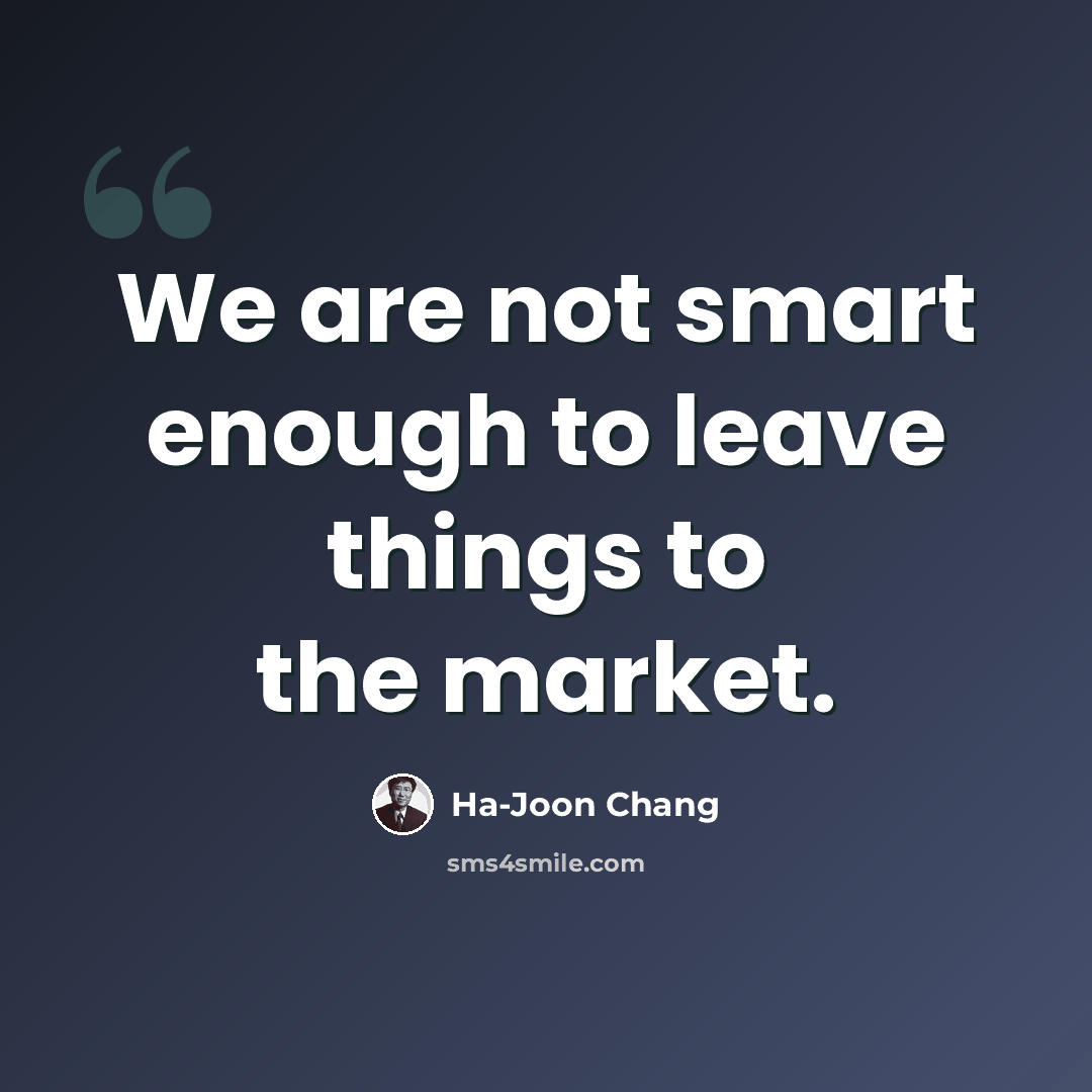 “We are not smart enough to leave things to the market.” quote by Ha-Joon Chang