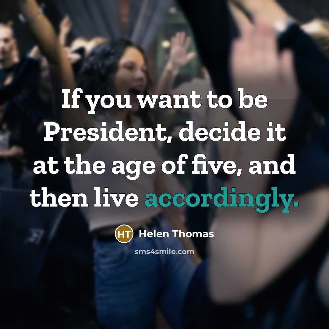 “If you want to be President, decide it at the age of five, and then live accordingly.” quote by Helen Thomas