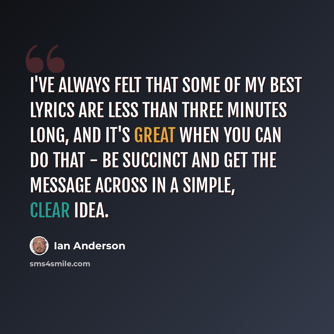 “I've always felt that some of my best lyrics are less than three minutes long, and it's great when you can do that - be succinct and get the message across in a simple, clear idea.” quote by Ian Anderson