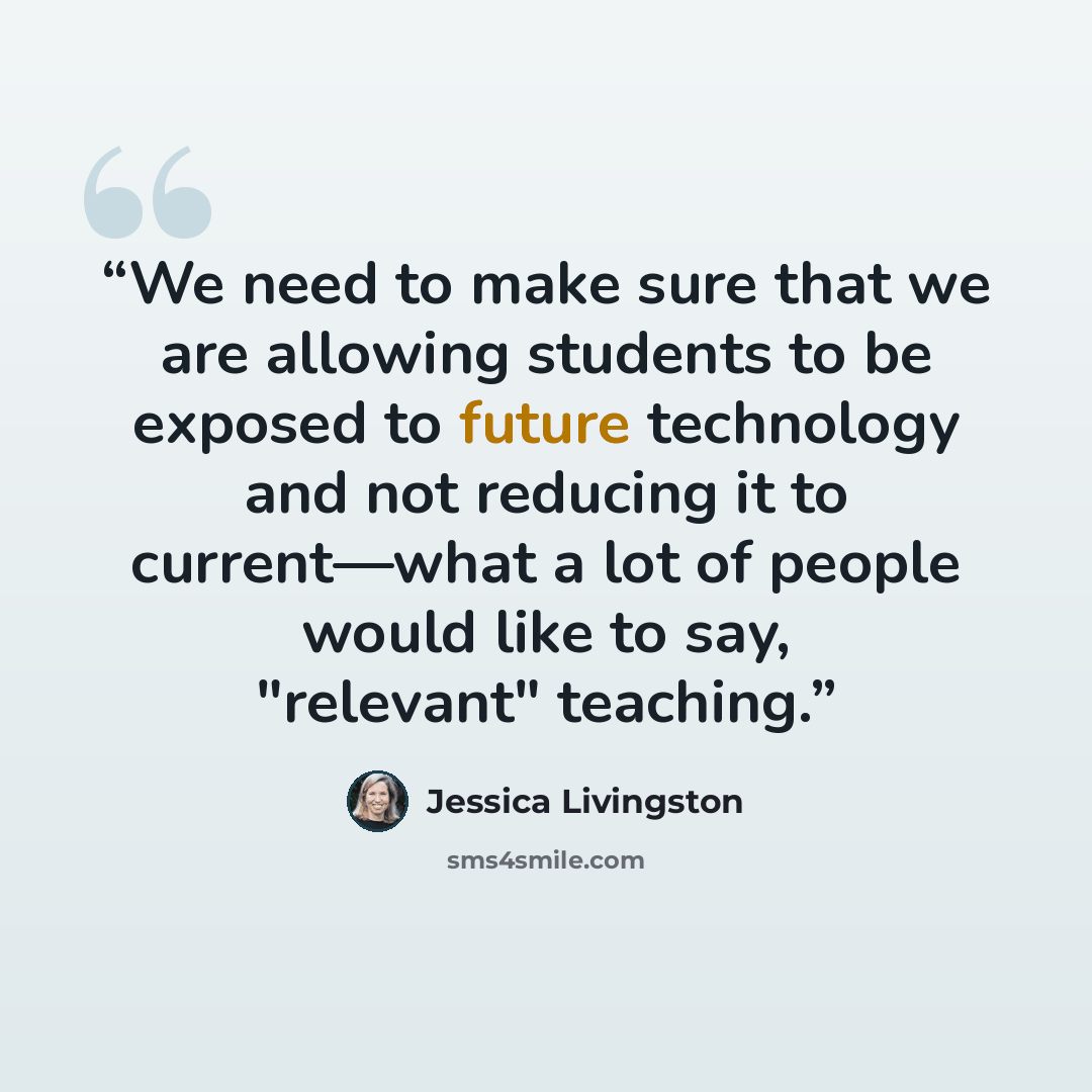 “We need to make sure that we are allowing students to be exposed to future technology and not reducing it to current—what a lot of people would like to say, "relevant" teaching.” quote by Jessica Livingston