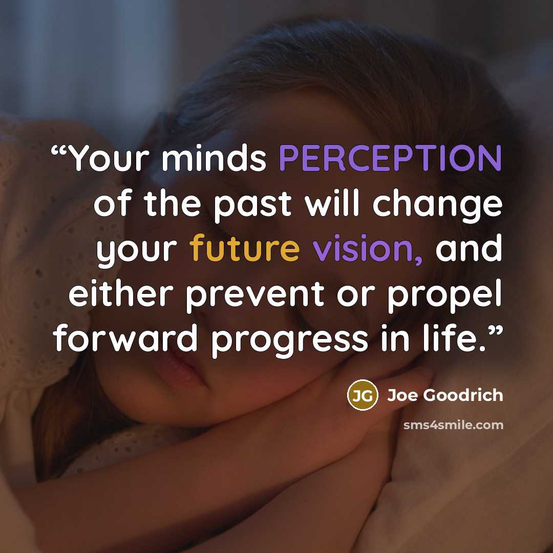 “Your minds PERCEPTION of the past will change your future vision, and either prevent or propel forward progress in life.” quote by Joe Goodrich