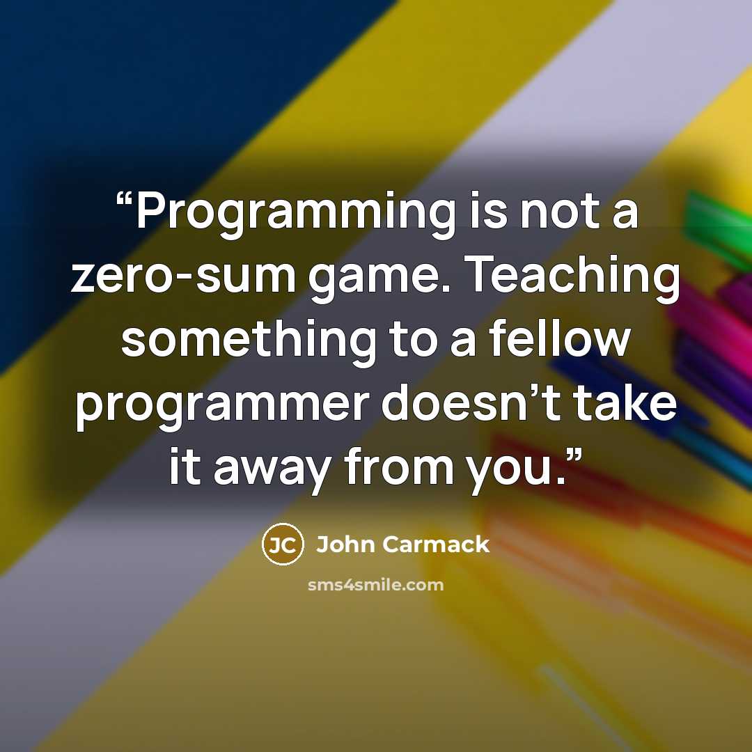 “Programming is not a zero-sum game. Teaching something to a fellow programmer doesn’t take it away from you.” quote by John Carmack