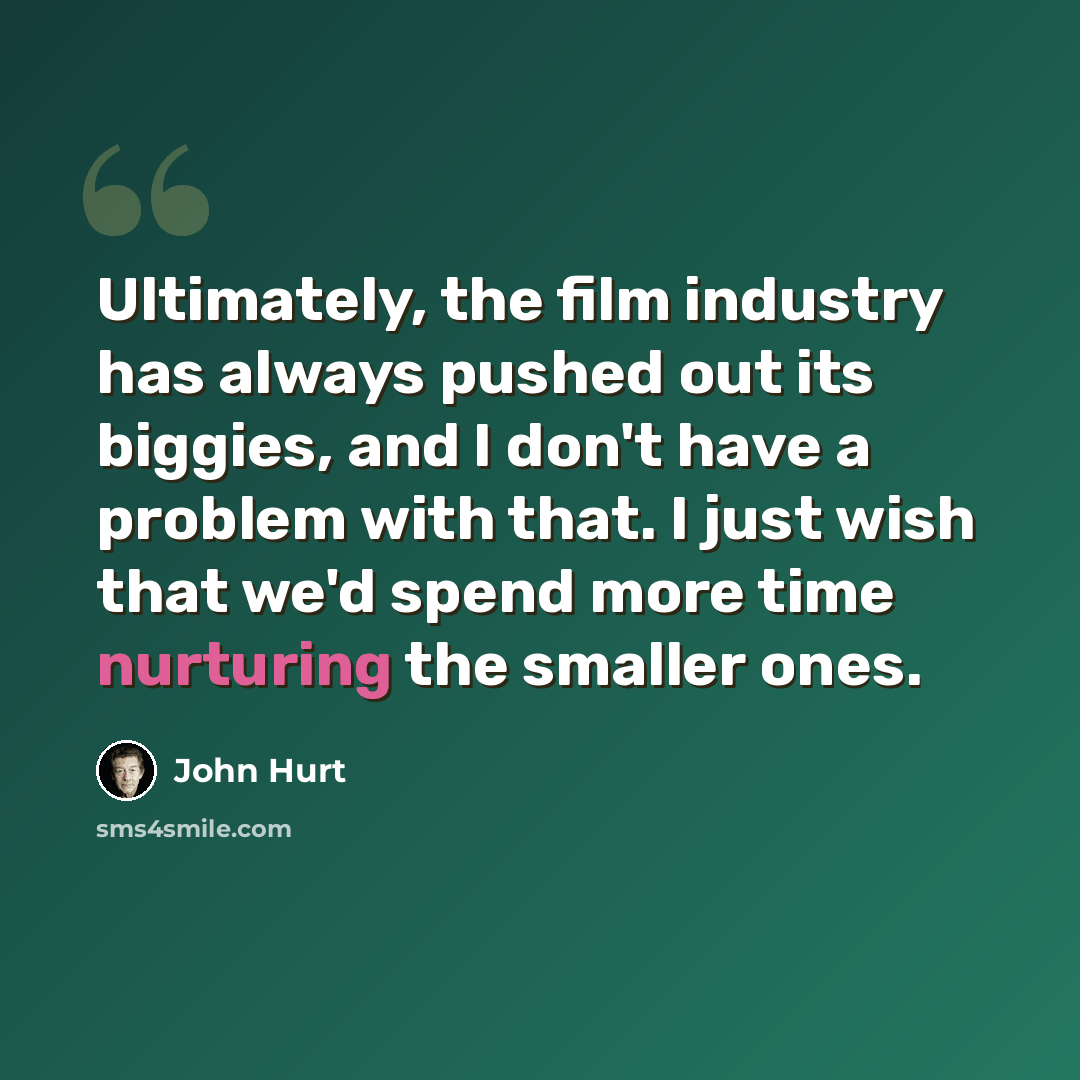 “Ultimately, the film industry has always pushed out its biggies, and I don't have a problem with that. I just wish that we'd spend more time nurturing the smaller ones.” quote by John Hurt