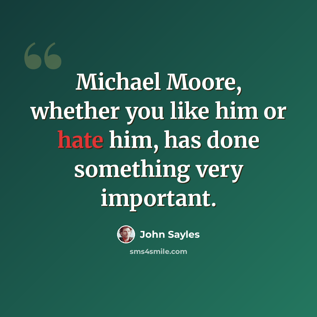 “Michael Moore, whether you like him or hate him, has done something very important.” quote by John Sayles
