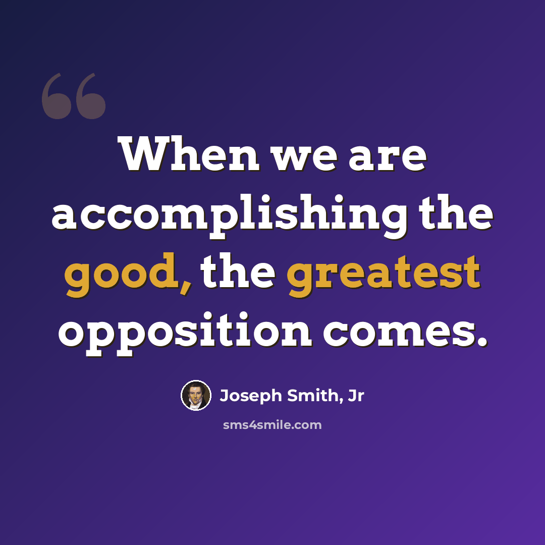 “When we are accomplishing the good, the greatest opposition comes.” quote by Joseph Smith, Jr