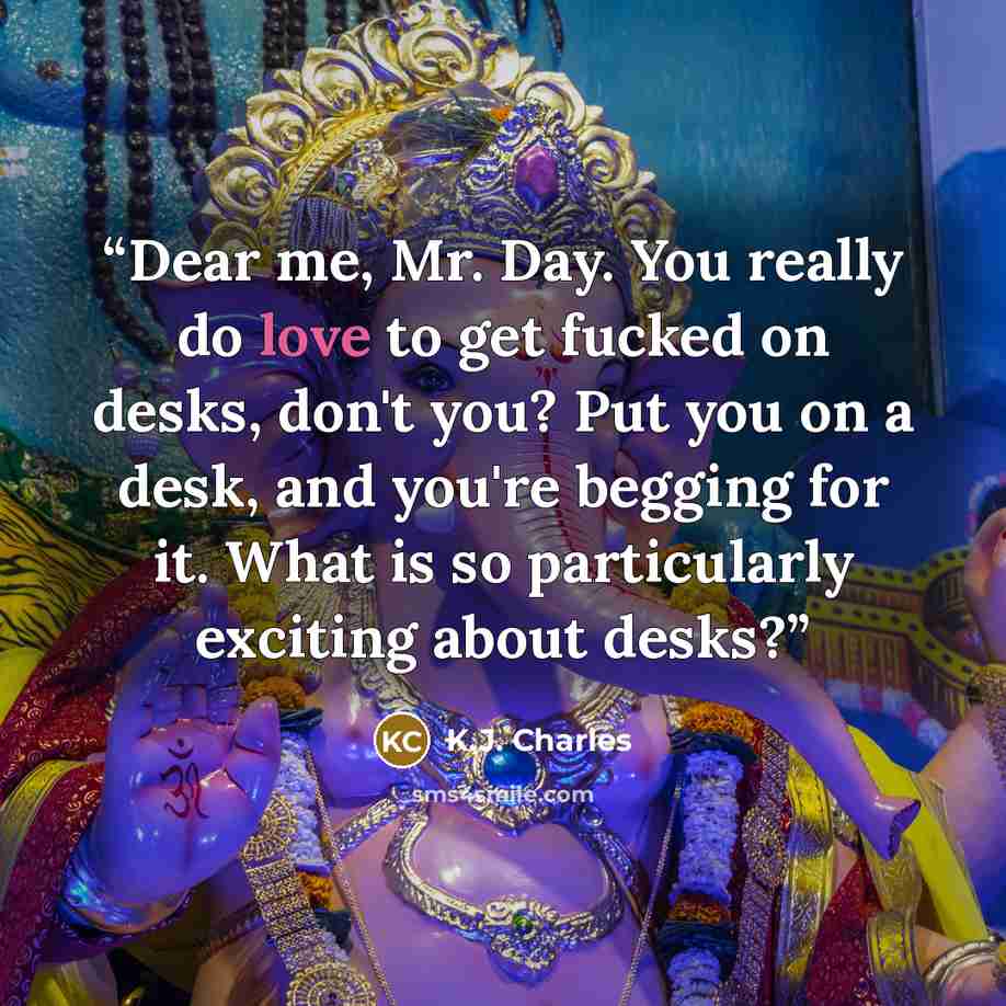 “Dear me, Mr. Day. You really do love to get fucked on desks, don't you? Put you on a desk, and you're begging for it. What is so particularly exciting about desks?” quote by K.J. Charles