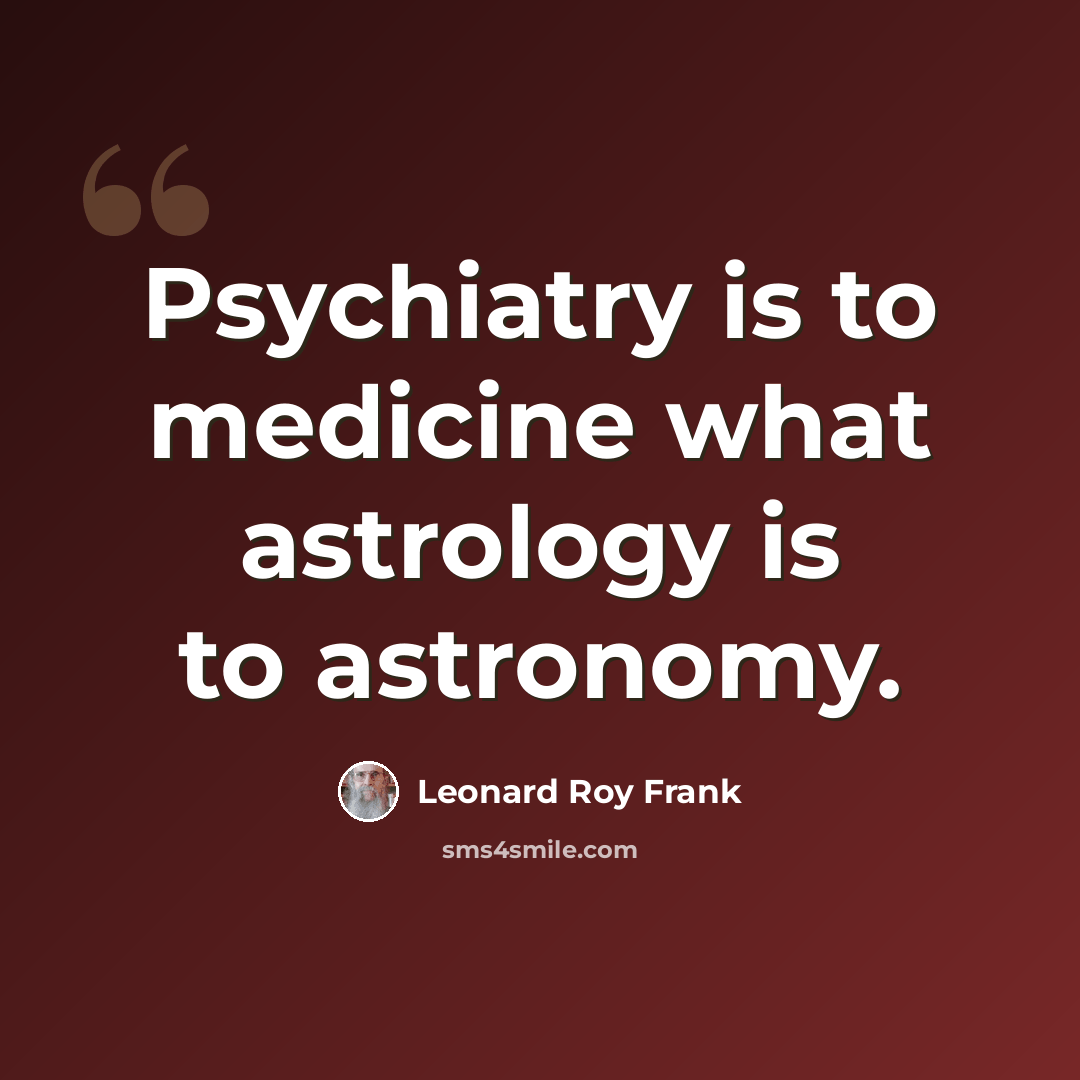 “Psychiatry is to medicine what astrology is to astronomy.” quote by Leonard Roy Frank