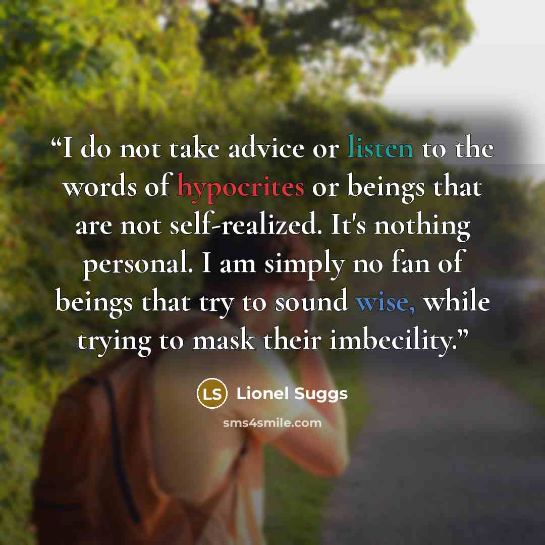 “I do not take advice or listen to the words of hypocrites or beings that are not self-realized. It's nothing personal. I am simply no fan of beings that try to sound wise, while trying to mask their imbecility.” quote by Lionel Suggs