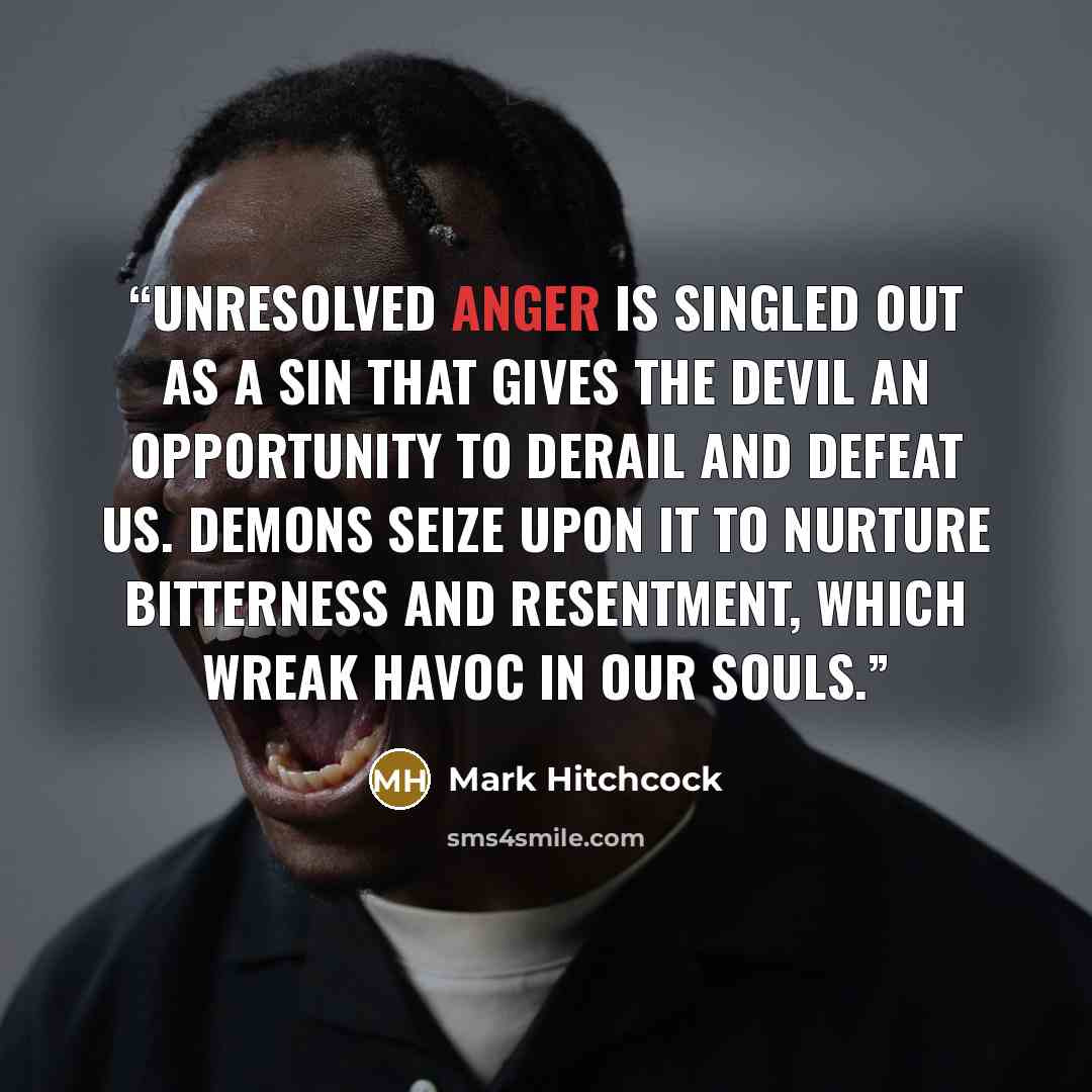 “Unresolved anger is singled out as a sin that gives the devil an opportunity to derail and defeat us. Demons seize upon it to nurture bitterness and resentment, which wreak havoc in our souls.” quote by Mark Hitchcock