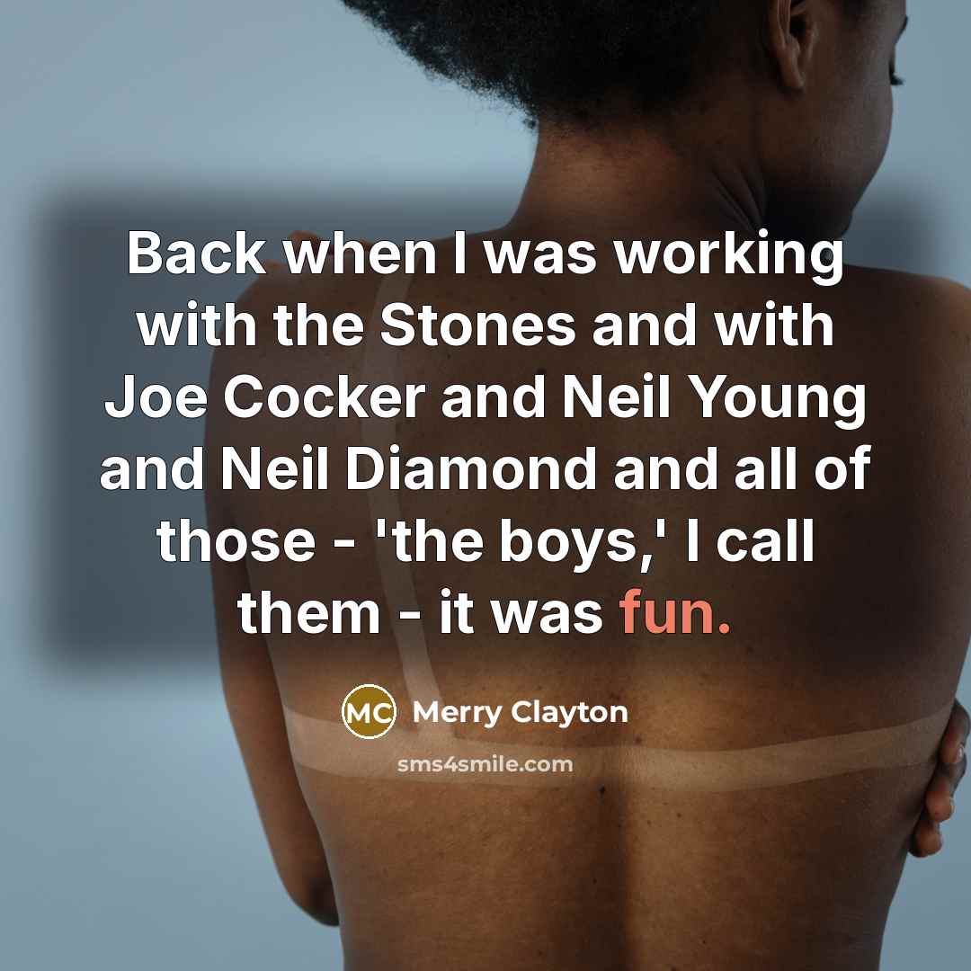 “Back when I was working with the Stones and with Joe Cocker and Neil Young and Neil Diamond and all of those - 'the boys,' I call them - it was fun.” quote by Merry Clayton