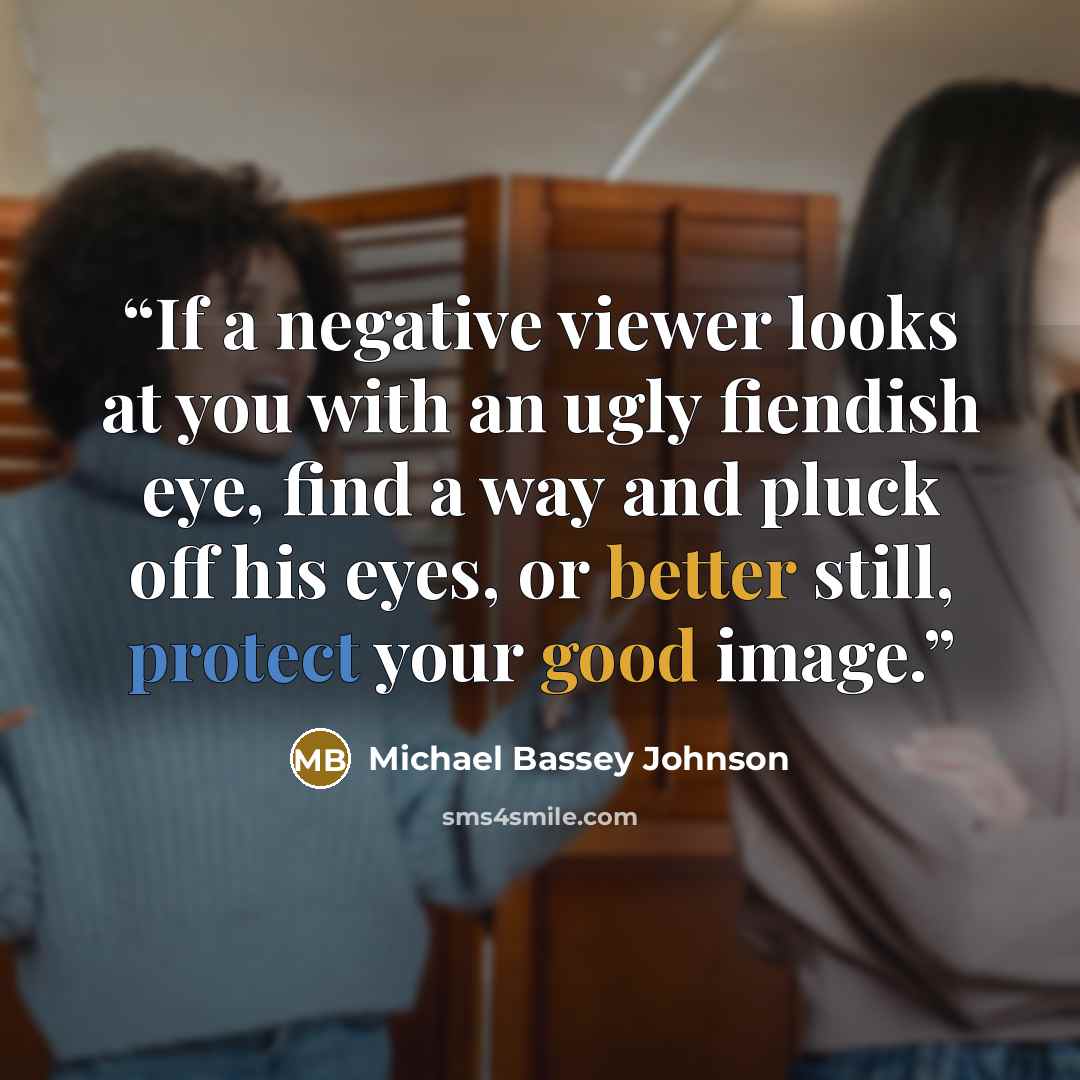 “If a negative viewer looks at you with an ugly fiendish eye, find a way and pluck off his eyes, or better still, protect your good image.” quote by Michael Bassey Johnson