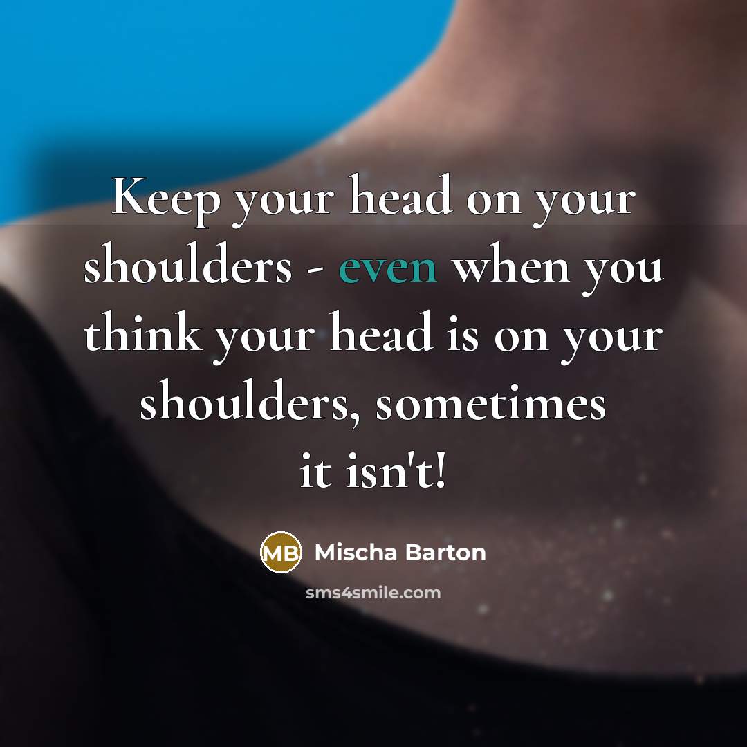 “Keep your head on your shoulders - even when you think your head is on your shoulders, sometimes it isn't!” quote by Mischa Barton