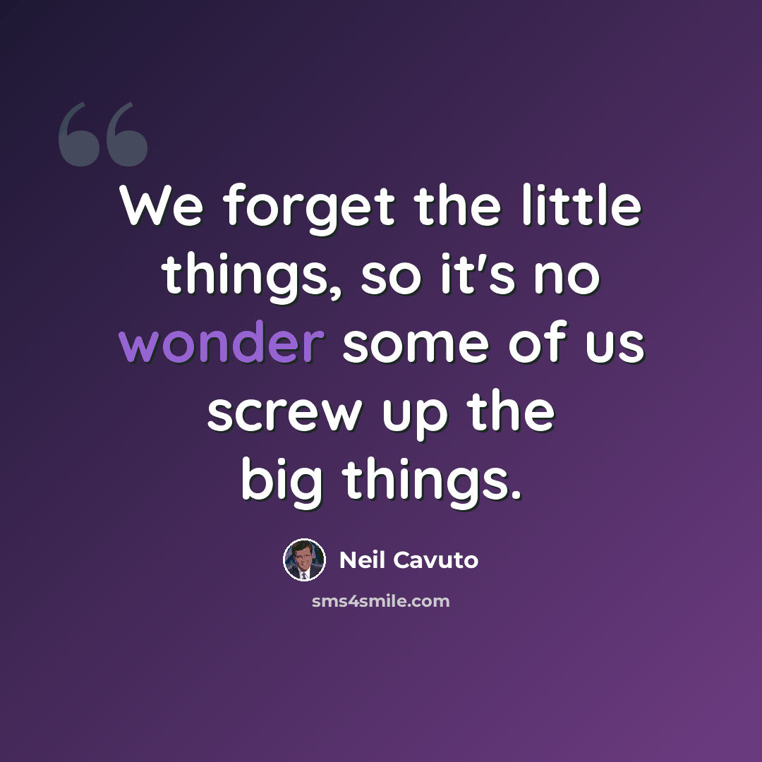 “We forget the little things, so it's no wonder some of us screw up the big things.” quote by Neil Cavuto