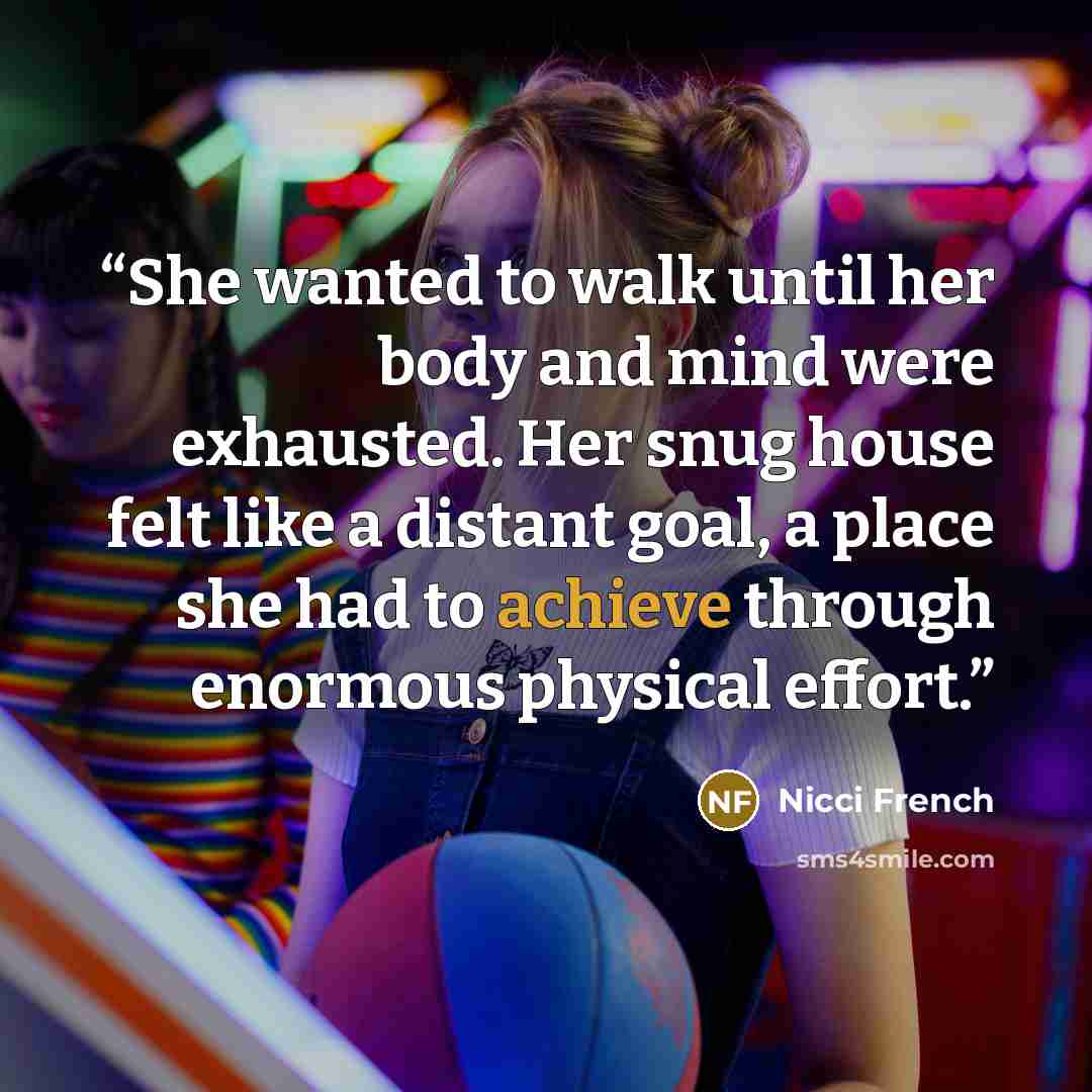 “She wanted to walk until her body and mind were exhausted. Her snug house felt like a distant goal, a place she had to achieve through enormous physical effort.” quote by Nicci French