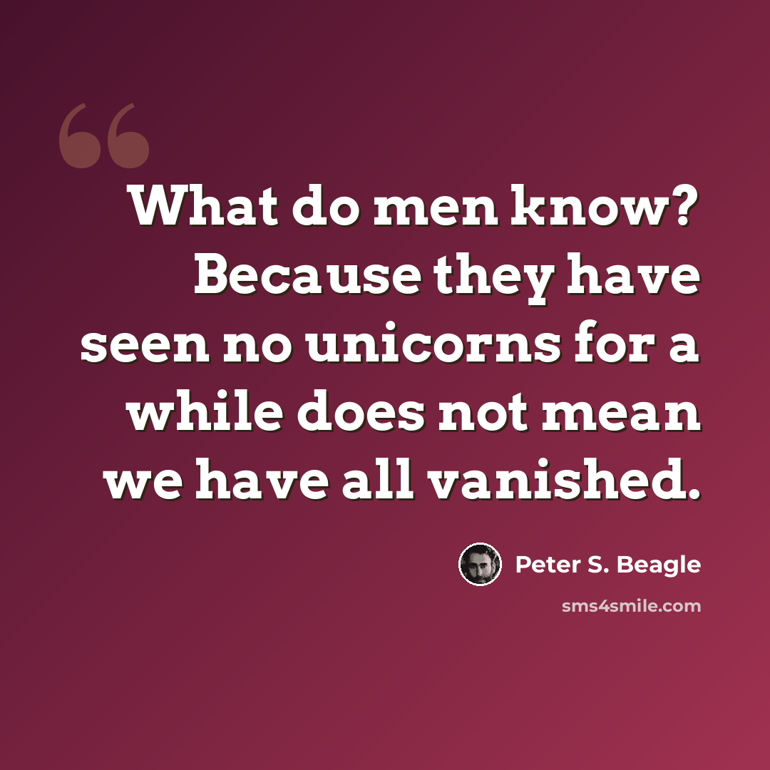 “What do men know? Because they have seen no unicorns for a while does not mean we have all vanished.” quote by Peter S. Beagle