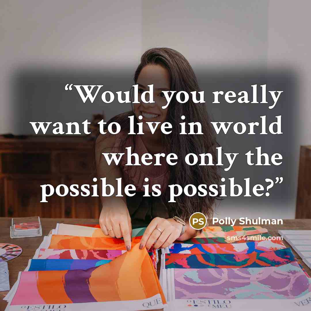 “Would you really want to live in world where only the possible is possible?” quote by Polly Shulman