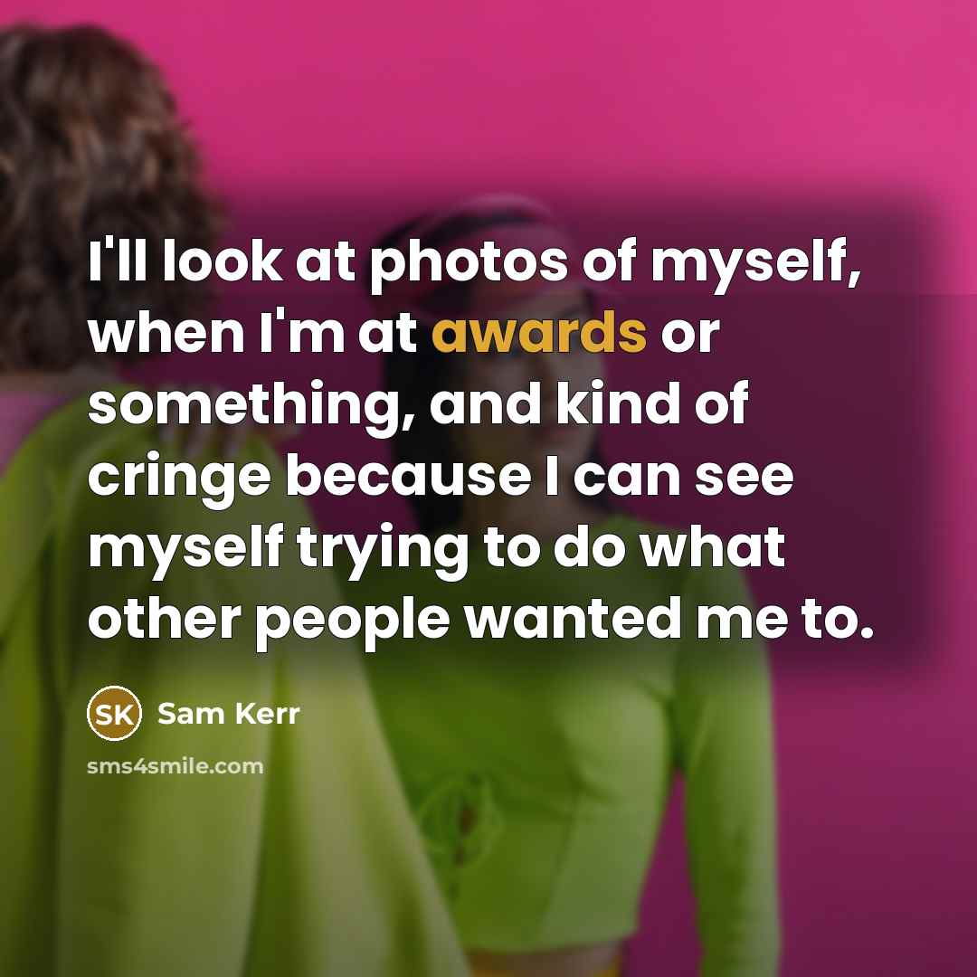 “I'll look at photos of myself, when I'm at awards or something, and kind of cringe because I can see myself trying to do what other people wanted me to.” quote by Sam Kerr