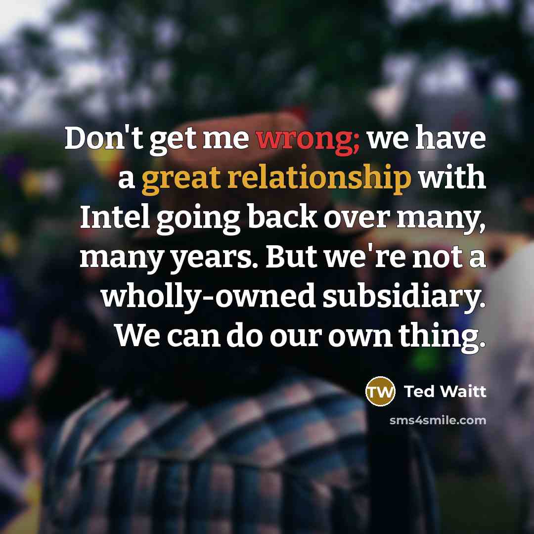 “Don't get me wrong; we have a great relationship with Intel going back over many, many years. But we're not a wholly-owned subsidiary. We can do our own thing.” quote by Ted Waitt
