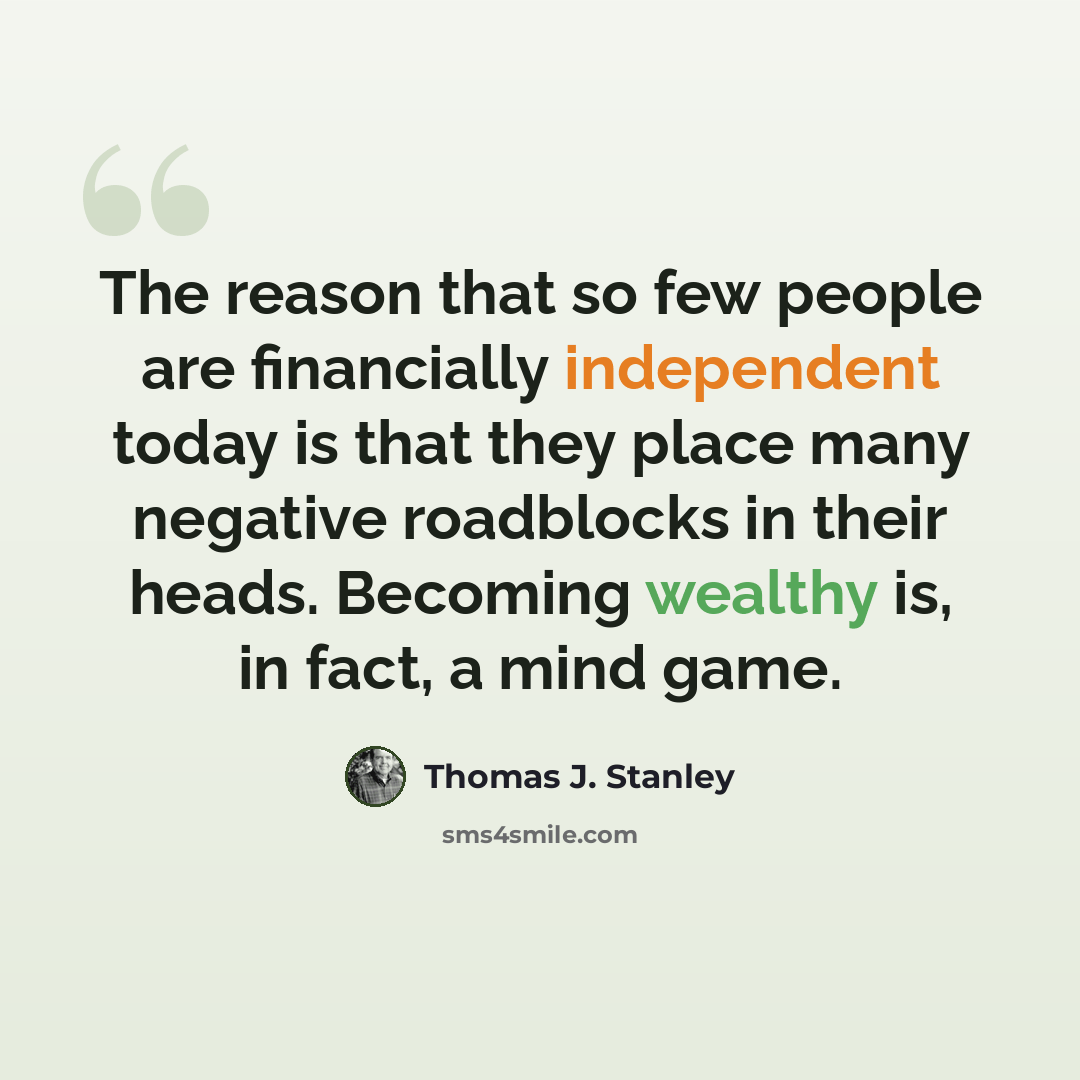 “The reason that so few people are financially independent today is that they place many negative roadblocks in their heads. Becoming wealthy is, in fact, a mind game.” quote by Thomas J. Stanley