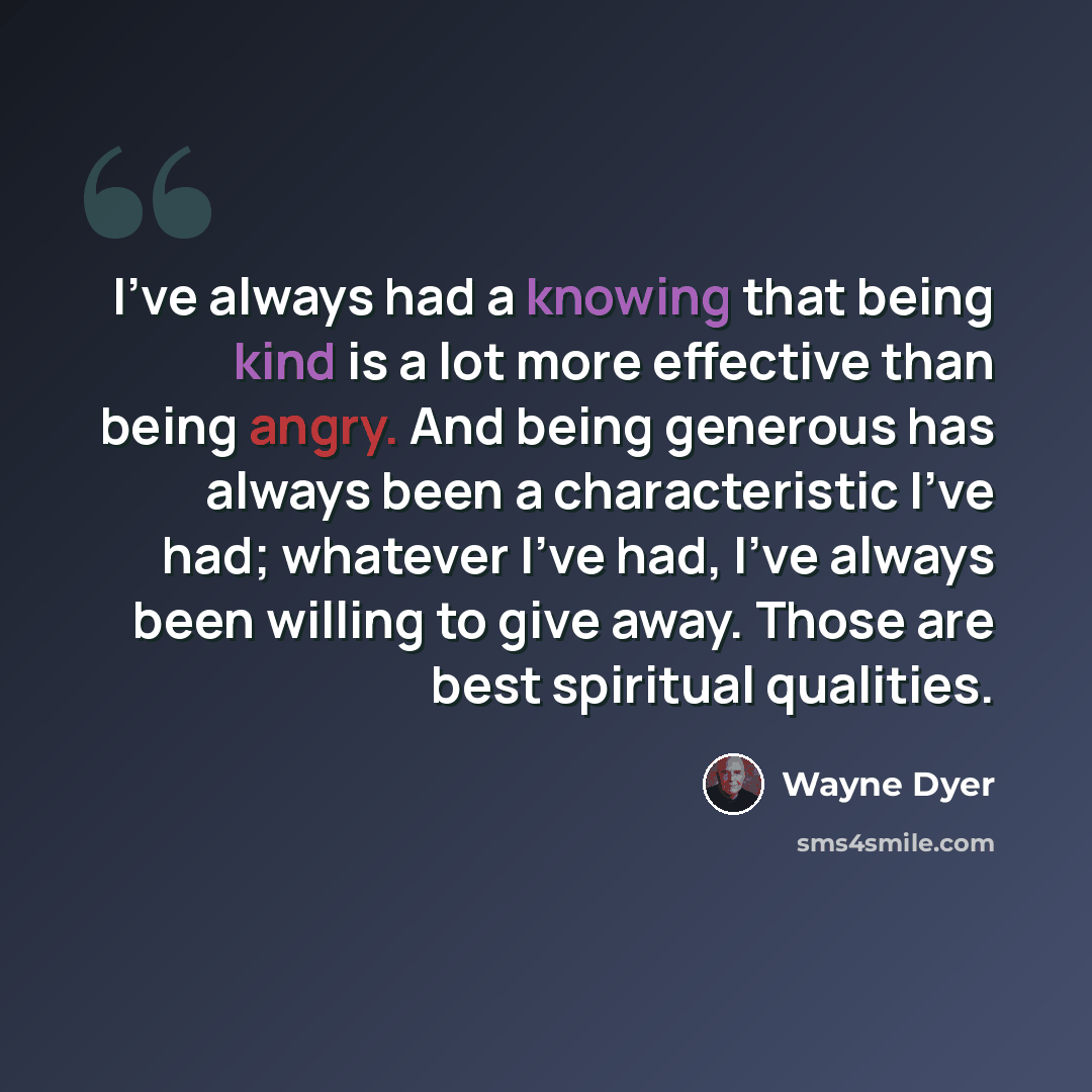 “I've always had a knowing that being kind is a lot more effective than being angry. And being generous has always been a characteristic I've had; whatever I've had, I've always been willing to give away. Those are best spiritual qualities.” quote by Wayne Dyer