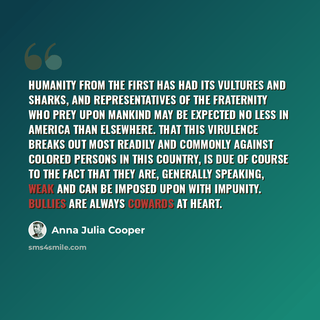 “Humanity from the first has had its vultures and sharks, and representatives of the fraternity who prey upon mankind may be expected no less in America than elsewhere. That this virulence breaks out most readily and commonly against colored persons in this country, is due of course to the fact…” quote by Anna Julia Cooper