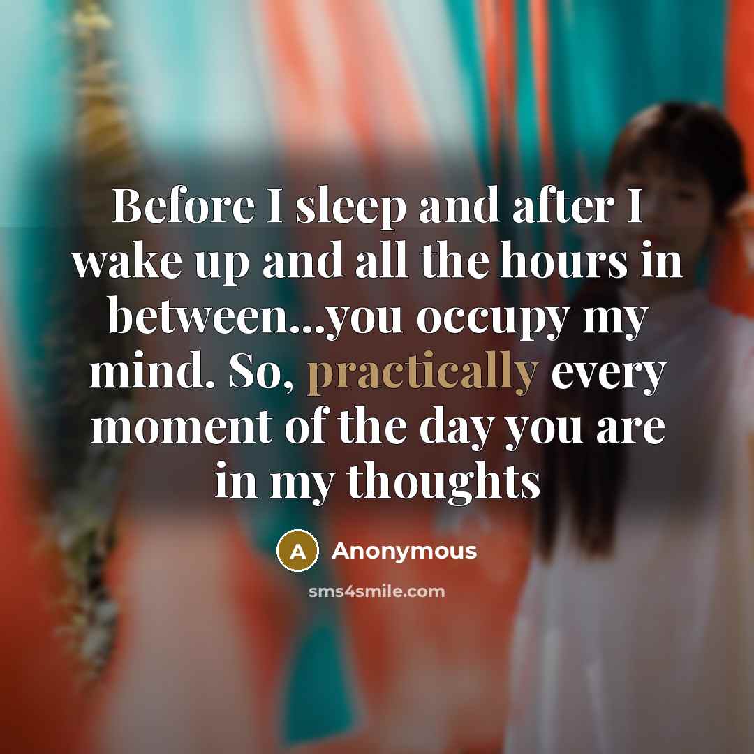 “Before I sleep and after I wake up and all the hours in between...you occupy my mind. So, practically every moment of the day you are in my thoughts” quote by Anonymous