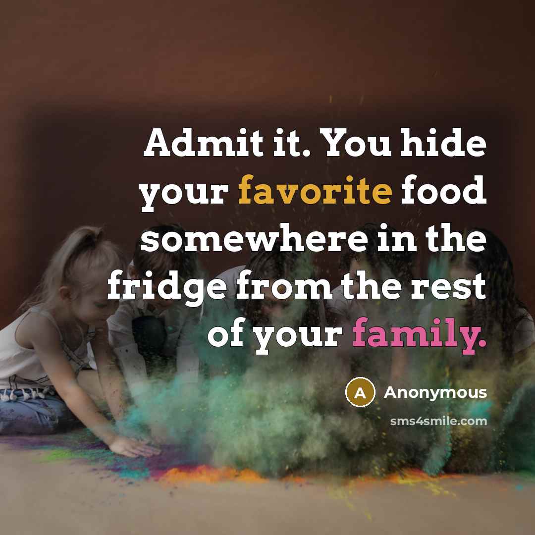 “Admit it. You hide your favorite food somewhere in the fridge from the rest of your family.” quote by Anonymous
