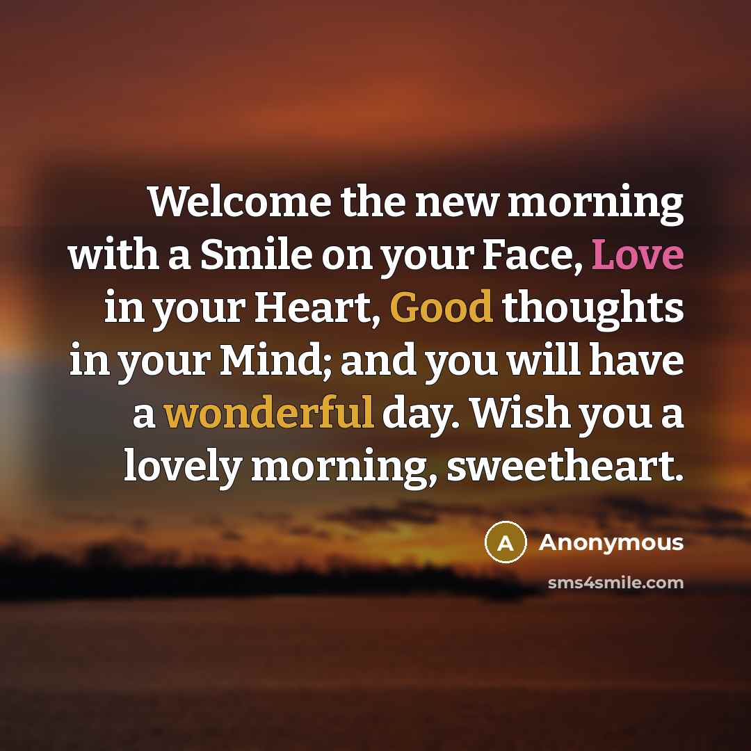“Welcome the new morning with a Smile on your Face, Love in your Heart, Good thoughts in your Mind; and you will have a wonderful day. Wish you a lovely morning, sweetheart.” quote by Anonymous