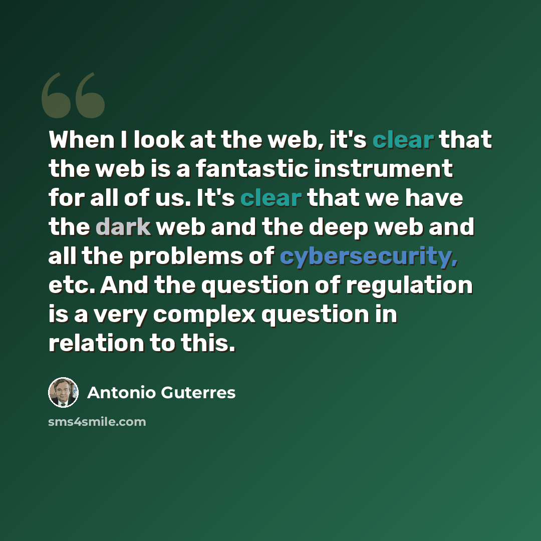 “When I look at the web, it's clear that the web is a fantastic instrument for all of us. It's clear that we have the dark web and the deep web and all the problems of cybersecurity, etc. And the question of regulation is a very complex question in relation to this.” quote by Antonio Guterres