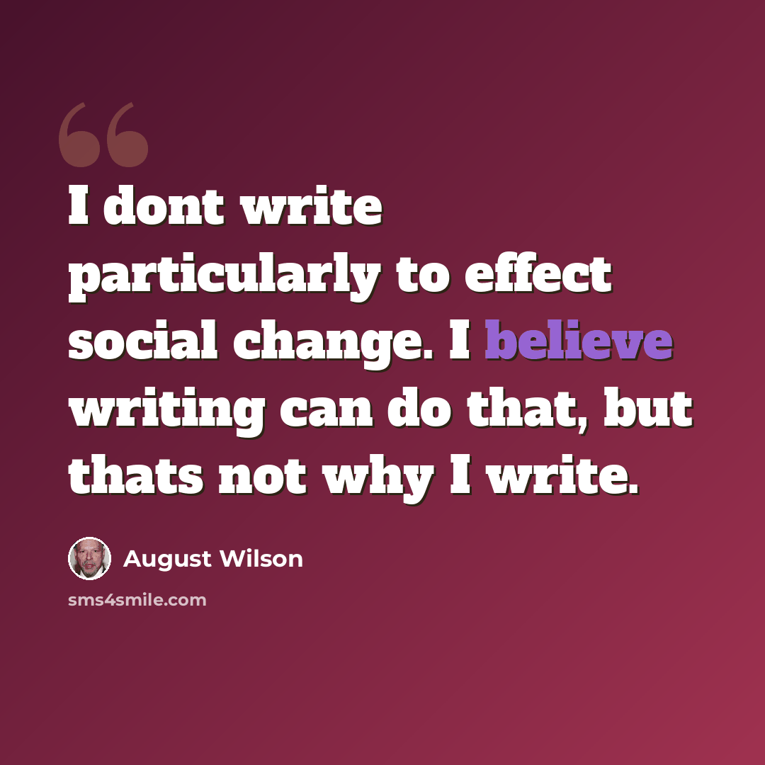 “I dont write particularly to effect social change. I believe writing can do that, but thats not why I write.” quote by August Wilson