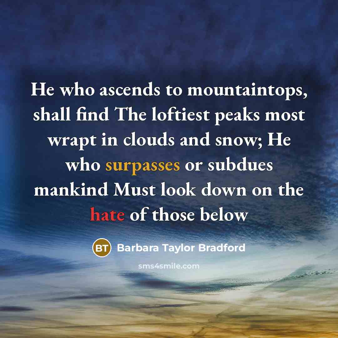 “He who ascends to mountaintops, shall find The loftiest peaks most wrapt in clouds and snow; He who surpasses or subdues mankind Must look down on the hate of those below” quote by Barbara Taylor Bradford